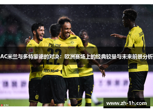 AC米兰与多特蒙德的对决：欧洲赛场上的经典较量与未来前景分析