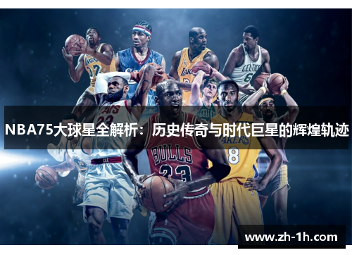 NBA75大球星全解析：历史传奇与时代巨星的辉煌轨迹