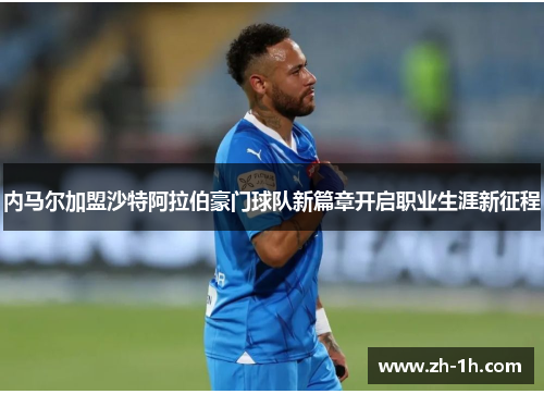 内马尔加盟沙特阿拉伯豪门球队新篇章开启职业生涯新征程