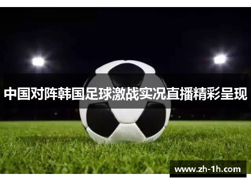 中国对阵韩国足球激战实况直播精彩呈现