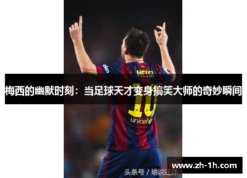 梅西的幽默时刻：当足球天才变身搞笑大师的奇妙瞬间
