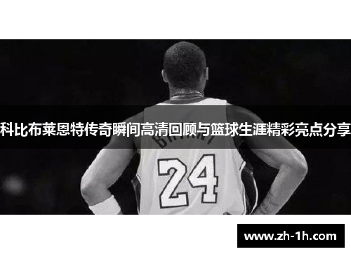 科比布莱恩特传奇瞬间高清回顾与篮球生涯精彩亮点分享