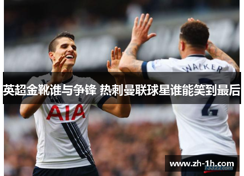 英超金靴谁与争锋 热刺曼联球星谁能笑到最后