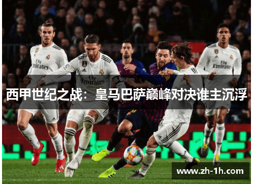 西甲世纪之战：皇马巴萨巅峰对决谁主沉浮