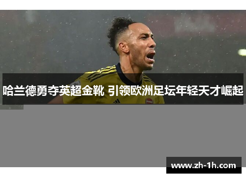 哈兰德勇夺英超金靴 引领欧洲足坛年轻天才崛起