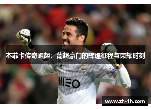 本菲卡传奇崛起：葡超豪门的辉煌征程与荣耀时刻