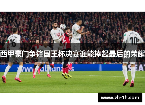 西甲豪门争锋国王杯决赛谁能捧起最后的荣耀