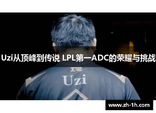 Uzi从顶峰到传说 LPL第一ADC的荣耀与挑战