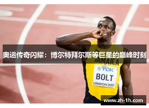 奥运传奇闪耀：博尔特拜尔斯等巨星的巅峰时刻