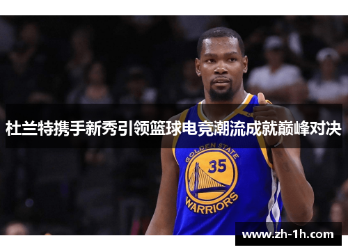 杜兰特携手新秀引领篮球电竞潮流成就巅峰对决