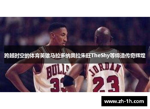 跨越时空的体育英雄马拉多纳奥拉朱旺TheShy等缔造传奇辉煌