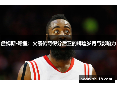 詹姆斯·哈登：火箭传奇得分后卫的辉煌岁月与影响力